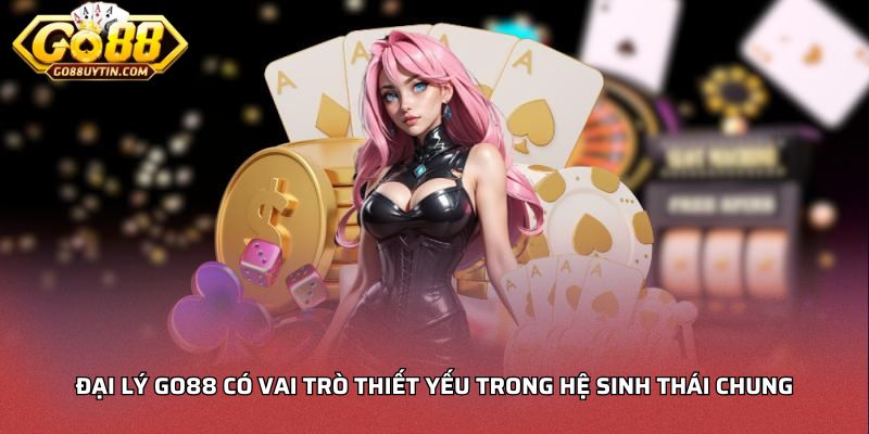 Đại lý Go88 có vai trò thiết yếu trong hệ sinh thái chung